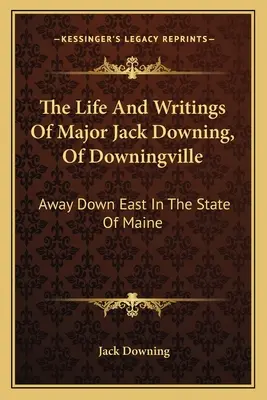 Das Leben und die Schriften von Major Jack Downing, von Downingville: Weit unten im Osten des Staates Maine - The Life And Writings Of Major Jack Downing, Of Downingville: Away Down East In The State Of Maine