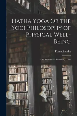 Hatha Yoga oder die Yogi-Philosophie des körperlichen Wohlbefindens: Mit Numero Us Übungen, ... usw. - Hatha Yoga Or the Yogi Philosophy of Physical Well-Being: With Numero Us Exercises, ... Etc