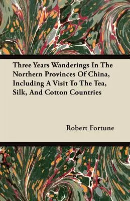 Drei Jahre Wanderschaft in den nördlichen Provinzen Chinas, einschließlich eines Besuchs in den Tee-, Seiden- und Baumwollländern - Three Years Wanderings In The Northern Provinces Of China, Including A Visit To The Tea, Silk, And Cotton Countries