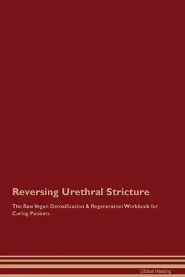 Reversing Urethral Stricture The Raw Vegan Detoxification & Regeneration Workbook for Curing Patients (Rohveganes Arbeitsbuch zur Entgiftung und Regeneration von Patienten). - Reversing Urethral Stricture The Raw Vegan Detoxification & Regeneration Workbook for Curing Patients.