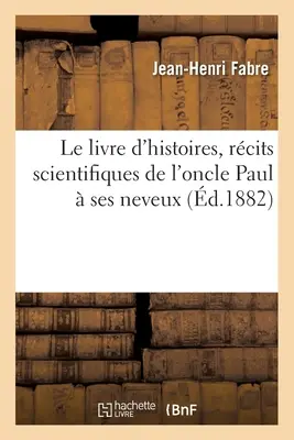 Le Livre d'Histoires, Rcits Scientifiques de l'Oncle Paul Ses Neveux: Courante Vorlesungen für alle Schüler - Le Livre d'Histoires, Rcits Scientifiques de l'Oncle Paul  Ses Neveux: Lectures Courantes Pour Toutes Les coles