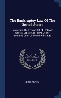 Das Konkursrecht der Vereinigten Staaten: Mit dem Bundesgesetz von 1898 und allgemeinen Anordnungen und Formularen des Obersten Gerichtshofs der Vereinigten Staaten - The Bankruptcy Law Of The United States: Comprising The Federal Act Of 1898 And General Orders And Forms Of The Supreme Court Of The United States