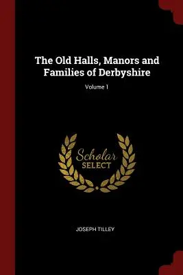 Die alten Häuser, Herrenhäuser und Familien von Derbyshire; Band 1 - The Old Halls, Manors and Families of Derbyshire; Volume 1