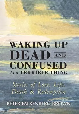 Tot und verwirrt aufzuwachen ist eine schreckliche Sache: Geschichten von Liebe, Leben, Tod und Erlösung - Waking Up Dead and Confused Is a Terrible Thing: Stories of Love, Life, Death, and Redemption
