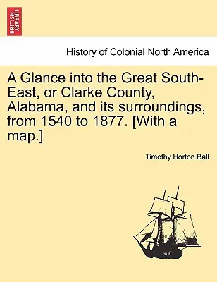 Ein Blick in den Großen Südosten, oder Clarke County, Alabama, und seine Umgebung, von 1540 bis 1877. [Mit einer Karte.] - A Glance into the Great South-East, or Clarke County, Alabama, and its surroundings, from 1540 to 1877. [With a map.]