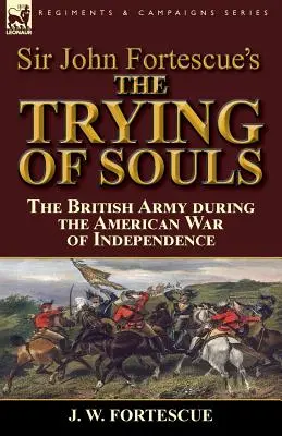 Sir John Fortcue's The Trying of Souls: die britische Armee während des amerikanischen Unabhängigkeitskrieges - Sir John Fortescue's The Trying of Souls: the British Army during the American War of Independence