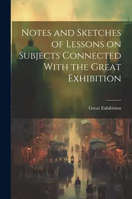 Notizen und Skizzen zu Lektionen über Themen im Zusammenhang mit der großen Ausstellung - Notes and Sketches of Lessons on Subjects Connected With the Great Exhibition