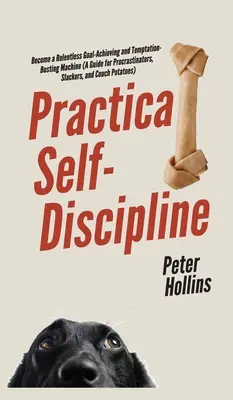 Praktische Selbst-Disziplin: Werden Sie zu einer unermüdlichen Maschine, die Ziele erreicht und Versuchungen besiegt (Ein Leitfaden für Aufschieber, Faulpelze und Couch-Po - Practical Self-Discipline: Become a Relentless Goal-Achieving and Temptation-Busting Machine (A Guide for Procrastinators, Slackers, and Couch Po