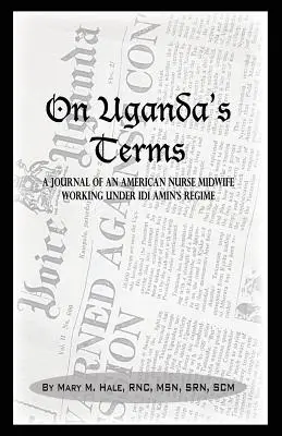 Zu Ugandas Bedingungen: Das Tagebuch einer amerikanischen Krankenschwester und Hebamme, die sich in Uganda, Ostafrika, während des Regimes von IDI Amin für den Wandel einsetzte - On Uganda's Terms: A Journal by an American Nurse-Midwife Working for Change in Uganda, East Africa During IDI Amin's Regime