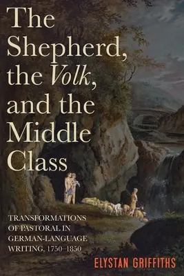 Der Hirte, das Volk und das Bürgertum: Transformationen der Pastoral in der deutschsprachigen Literatur, 1750-1850 - The Shepherd, the Volk, and the Middle Class: Transformations of Pastoral in German-Language Writing, 1750-1850