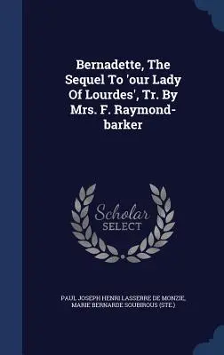 Bernadette, Die Fortsetzung von 'Unsere Liebe Frau von Lourdes', Übers. von Frau F. Raymond-Barker - Bernadette, The Sequel To 'our Lady Of Lourdes', Tr. By Mrs. F. Raymond-barker