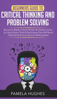 Leitfaden für Anfänger zum kritischen Denken und Problemlösen: Werden Sie ein besserer kritischer Denker und Problemlöser, indem Sie geheime Werkzeuge und Techniken anwenden, die W - Beginners Guide to Critical Thinking and Problem Solving: Become a Better Critical Thinker & Problem Solver, by Using Secret Tools & Techniques That W