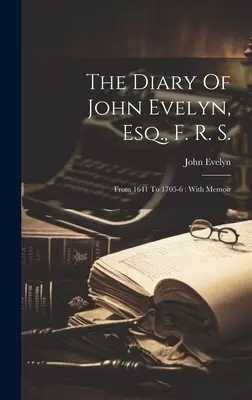 Das Tagebuch von John Evelyn, Esq., F. R. S.: Von 1641 bis 1705-6: Mit Memoiren - The Diary Of John Evelyn, Esq., F. R. S.: From 1641 To 1705-6: With Memoir