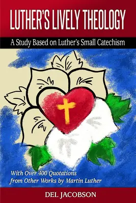 Luthers lebendige Theologie: Eine Studie auf der Grundlage von Luthers Kleinem Katechismus - mit über 400 Zitaten aus anderen Werken Martin Luthers - Luther's Lively Theology: A Study Based on Luther's Small Catechism - With Over 400 Quotations from Other Works by Martin Luther