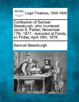 Geständnis von Samuel Steenburgh, der Jacob S. Parker am 17. November 1877 ermordet hat: Hingerichtet in Fonda, am Freitag, den 19. April 1878. - Confession of Samuel Steenburgh, Who Murdered Jacob S. Parker, November 17th, 1877: Executed at Fonda, on Friday, April 19th, 1878.