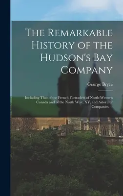 Die bemerkenswerte Geschichte der Hudson's Bay Company: Einschließlich der Geschichte der französischen Pelzhändler im nordwestlichen Kanada und im Nordwesten, XY und Ast - The Remarkable History of the Hudson's Bay Company: Including That of the French Furtraders of North-Western Canada and of the North West, XY, and Ast