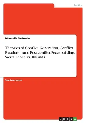 Theorien zur Konfliktentstehung, Konfliktlösung und Friedenskonsolidierung nach Konflikten. Sierra Leone vs. Ruanda - Theories of Conflict Generation, Conflict Resolution and Post-conflict Peacebuilding. Sierra Leone vs. Rwanda