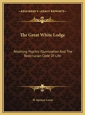 Die Große Weiße Loge: Die Erlangung der psychischen Erleuchtung und der Rosenkreuzer-Kodex des Lebens - The Great White Lodge: Attaining Psychic Illumination And The Rosicrucian Code Of Life