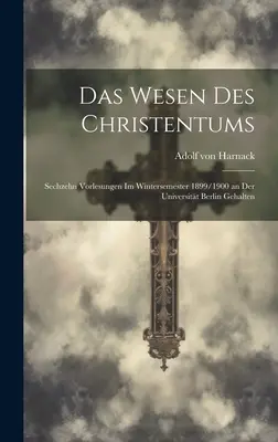 Das Wesen des Christentums: Sechzehn Vorlesungen Im Wintersemester 1899/1900 an Der Universitt Berlin Gehalten - Das Wesen Des Christentums: Sechzehn Vorlesungen Im Wintersemester 1899/1900 an Der Universitt Berlin Gehalten