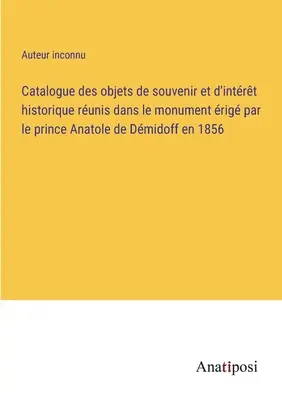 Catalogue des objets de souvenir et d'intrt historique runis dans le monument rig par le prince Anatole de Dmidoff en 1856. - Catalogue des objets de souvenir et d'intrt historique runis dans le monument rig par le prince Anatole de Dmidoff en 1856