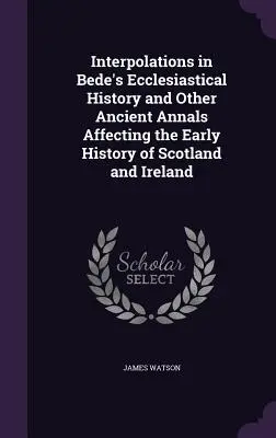 Interpolationen in Bede's Ecclesiastical History and Other Ancient Annals Affecting the Early History of Scotland and Ireland - Interpolations in Bede's Ecclesiastical History and Other Ancient Annals Affecting the Early History of Scotland and Ireland