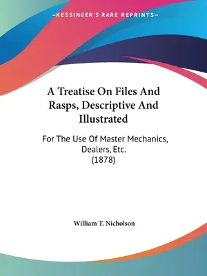 A Treatise On Files And Rasps, Descriptive And Illustrated: Für den Gebrauch von Mechanikermeistern, Händlern, etc. (1878) - A Treatise On Files And Rasps, Descriptive And Illustrated: For The Use Of Master Mechanics, Dealers, Etc. (1878)