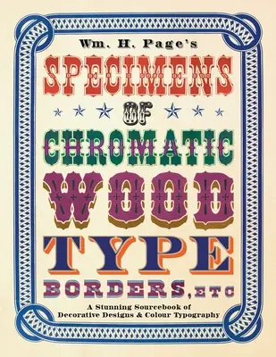 Wm. H. Page's Specimens of Chromatic Wood Type, Borders, Etc.: A A Stunning Sourcebook of Decorative Designs & Colour Typography - Wm. H. Page's Specimens of Chromatic Wood Type, Borders, Etc.: A Stunning Sourcebook of Decorative Designs & Colour Typography