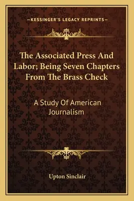 Die Associated Press und die Arbeit; Sieben Kapitel aus dem Brass Check: Eine Studie über den amerikanischen Journalismus - The Associated Press And Labor; Being Seven Chapters From The Brass Check: A Study Of American Journalism