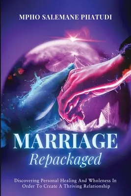 Heirat neu verpackt: Die Entdeckung der persönlichen Heilung und Ganzheit, um eine blühende Beziehung zu schaffen - Marriage Repackaged: Discovering Personal Healing And Wholeness In Order To Create A Thriving Relationship