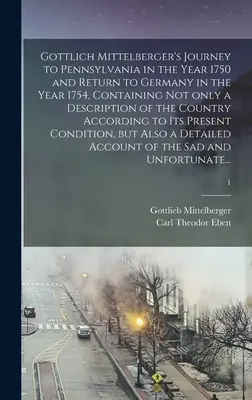 Gottlich Mittelbergers Reise nach Pennsylvania im Jahre 1750 und Rückkehr nach Deutschland im Jahre 1754, enthaltend nicht nur eine Beschreibung der Grafschaft - Gottlich Mittelberger's Journey to Pennsylvania in the Year 1750 and Return to Germany in the Year 1754, Containing Not Only a Description of the Coun