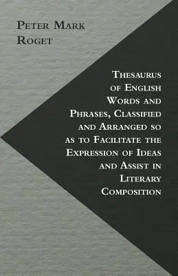 Thesaurus of English Words and Phrases, Classified and Arranged so to Facilitate the Expression of Ideas and Assist in Literary Composition - Thesaurus of English Words and Phrases, Classified and Arranged so as to Facilitate the Expression of Ideas and Assist in Literary Composition