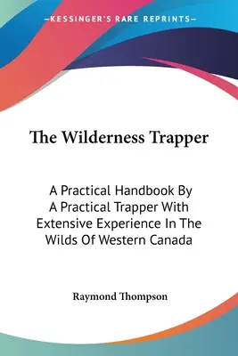 Der Trapper in der Wildnis: Ein praktisches Handbuch von einem praktischen Fallensteller mit umfangreicher Erfahrung in der Wildnis Westkanadas - The Wilderness Trapper: A Practical Handbook By A Practical Trapper With Extensive Experience In The Wilds Of Western Canada