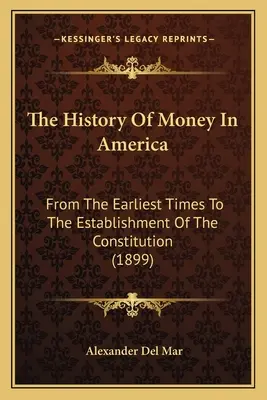 Die Geschichte des Geldes in Amerika: Von den frühesten Zeiten bis zur Einführung der Verfassung (1899) - The History Of Money In America: From The Earliest Times To The Establishment Of The Constitution (1899)