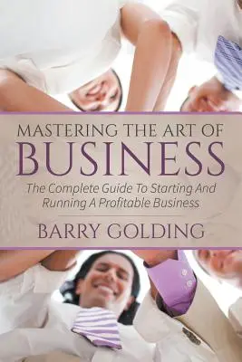 Die Kunst des Geschäfts zu meistern: Der vollständige Leitfaden zur Gründung und Führung eines profitablen Unternehmens - Mastering The Art Of Business: The Complete Guide To Starting And Running A Profitable Business