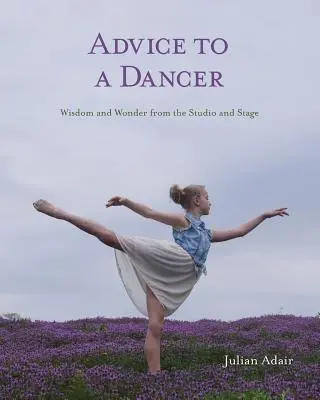 Ratschläge für Tänzer: Weisheit und Wunder aus dem Studio und von der Bühne - Advice to a Dancer: Wisdom and Wonder from the Studio and Stage