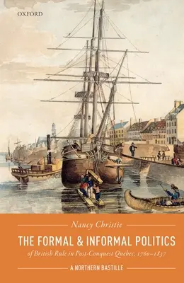 Die formelle und informelle Politik der britischen Herrschaft in Quebec nach der Eroberung, 1760-1837: Eine nördliche Bastille - The Formal and Informal Politics of British Rule in Post-Conquest Quebec, 1760-1837: A Northern Bastille