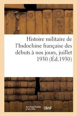 Histoire Militaire de l'Indochine Franaise Des Dbuts Nos Jours, Juillet 1930. Band 1 - Histoire Militaire de l'Indochine Franaise Des Dbuts  Nos Jours, Juillet 1930. Tome 1