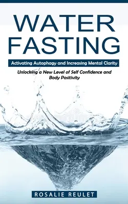 Wasserfasten: Aktivierung der Autophagie und Steigerung der geistigen Klarheit (Ein neues Maß an Selbstvertrauen und positiver Körperwahrnehmung) - Water Fasting: Activating Autophagy and Increasing Mental Clarity (Unlocking a New Level of Self Confidence and Body Positivity)