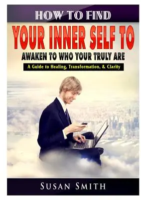 Wie du dein inneres Selbst findest, um zu dem zu erwachen, was du wirklich bist Ein Leitfaden für Heilung, Transformation und Klarheit - How to Find Your Inner Self to Awaken to Who Your Truly Are A Guide to Healing, Transformation, & Clarity