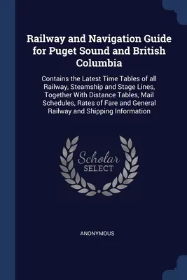 Eisenbahn- und Navigationsführer für Puget Sound und British Columbia: Enthält die neuesten Fahrpläne aller Eisenbahn-, Dampfschiff- und Postschifffahrtslinien, zusammen - Railway and Navigation Guide for Puget Sound and British Columbia: Contains the Latest Time Tables of all Railway, Steamship and Stage Lines, Together