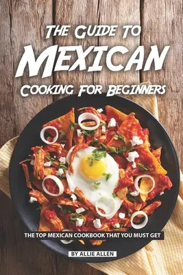 Der Leitfaden für mexikanisches Kochen für Anfänger: Das beste mexikanische Kochbuch, das Sie unbedingt haben müssen - The Guide to Mexican Cooking for Beginners: The Top Mexican Cookbook That You Must Get