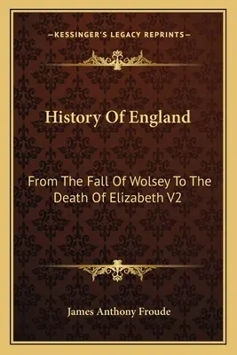 Geschichte Englands: Vom Sturz Wolseys bis zum Tod von Elizabeth V2: Die Herrschaft von Elizabeth - History Of England: From The Fall Of Wolsey To The Death Of Elizabeth V2: Reign Of Elizabeth