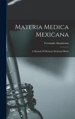 Materia Medica Mexicana: Ein Handbuch der mexikanischen Heilkräuter - Materia Medica Mexicana: A Manual Of Mexican Medicinal Herbs