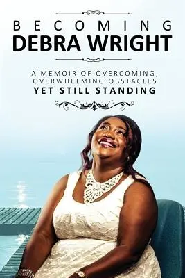 Debra Wright werden: Überwältigende Hindernisse überwinden und doch aufrecht stehen - Becoming Debra Wright: Overcoming Overwhelming Obstacles Yet Still Standing