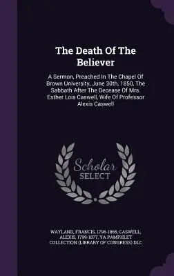 Der Tod des Gläubigen: Eine Predigt, gehalten in der Kapelle der Brown University am 30. Juni 1850, am Sabbat nach dem Tod von Mrs. Esther Lo - The Death Of The Believer: A Sermon, Preached In The Chapel Of Brown University, June 30th, 1850, The Sabbath After The Decease Of Mrs. Esther Lo