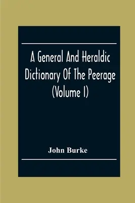 Ein allgemeines und heraldisches Wörterbuch der Peerage und Baronetage des Britischen Empire (Band I) - A General And Heraldic Dictionary Of The Peerage And Baronetage Of The British Empire (Volume I)