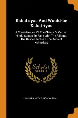 Kshatriyas und Möchtegern-Kshatriyas: Eine Betrachtung der Ansprüche gewisser Hindu-Kasten auf einen Rang mit den Rjputen, den Nachfahren der alten Ksh - Kshatriyas And Would-be Kshatriyas: A Consideration Of The Claims Of Certain Hindu Castes To Rank With The Rjputs, The Descendants Of The Ancient Ksh