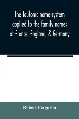 Das teutonische Namenssystem, angewandt auf die Familiennamen in Frankreich, England und Deutschland - The Teutonic name-system applied to the family names of France, England, & Germany