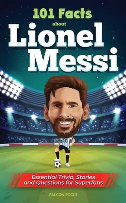 101 Fakten über Lionel Messi - Wissenswertes, Geschichten und Fragen für Superfans - 101 Facts About Lionel Messi - Essential Trivia, Stories, and Questions for Super Fans