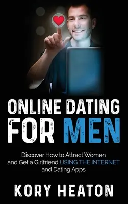 Online-Dating für Männer: Entdecken Sie, wie Sie über das Internet und Dating-Apps Frauen ansprechen und eine Freundin finden können - Online Dating for Men: Discover How to Attract Women and Get a Girlfriend Using the Internet and Dating Apps